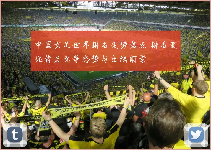 中国女足世界排名走势盘点 排名变化背后竞争态势与出线前景