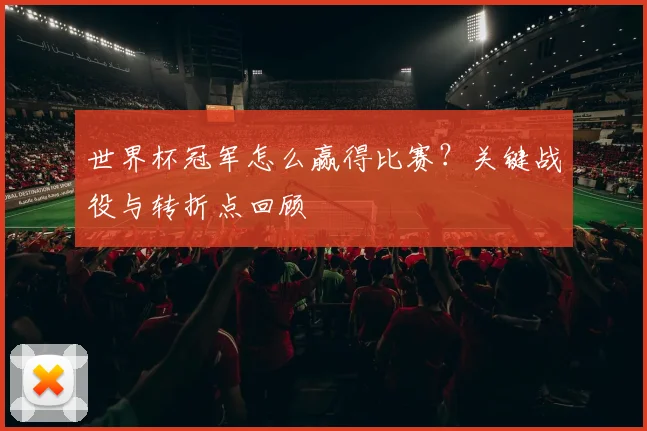 世界杯冠军怎么赢得比赛？关键战役与转折点回顾