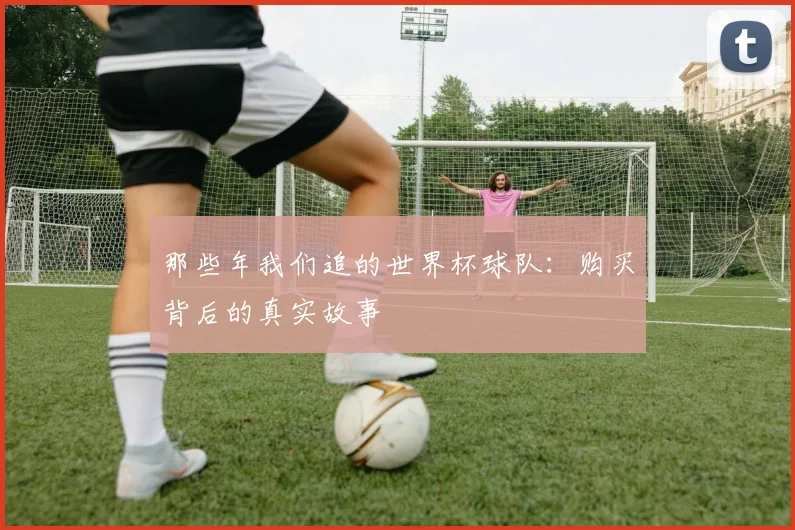 那些年我们追的世界杯球队：购买背后的真实故事