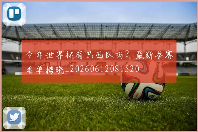 今年世界杯有巴西队吗？最新参赛名单揭晓_20260612081520