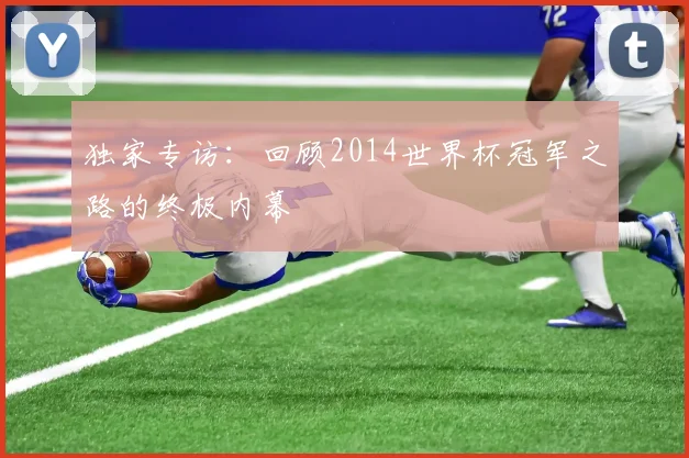 独家专访：回顾2014世界杯冠军之路的终极内幕