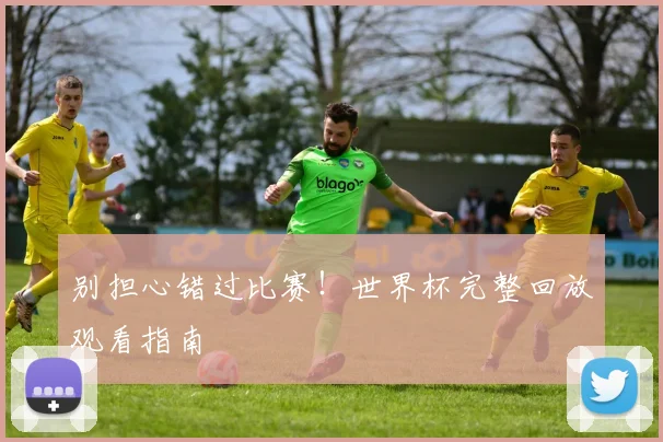 别担心错过比赛！世界杯完整回放观看指南