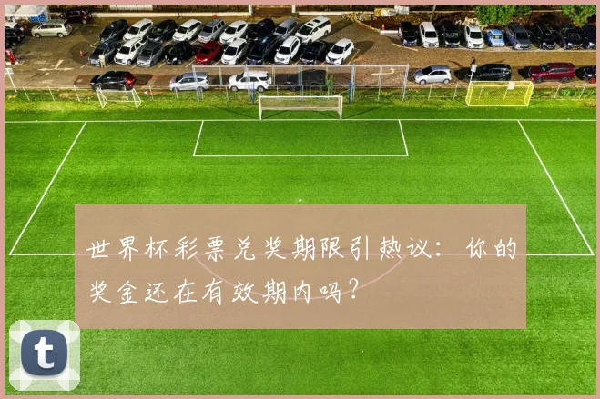 世界杯彩票兑奖期限引热议：你的奖金还在有效期内吗？