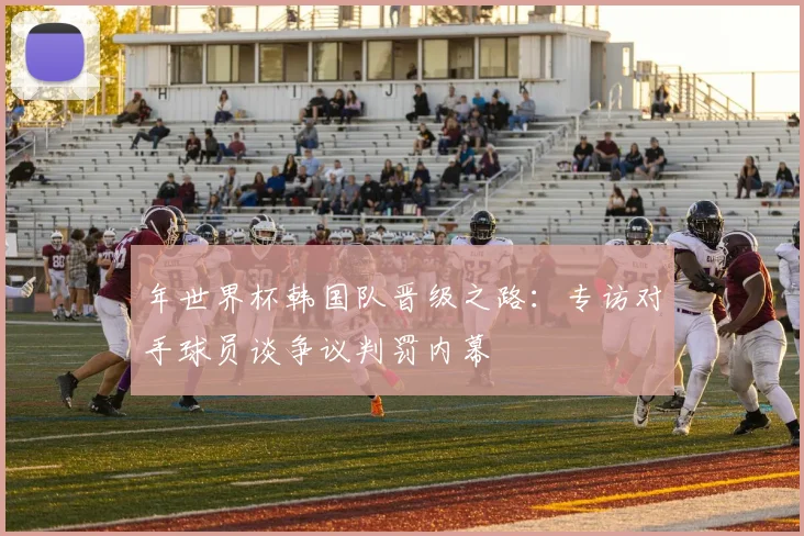 年世界杯韩国队晋级之路：专访对手球员谈争议判罚内幕