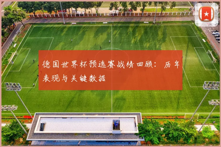 德国世界杯预选赛战绩回顾：历年表现与关键数据