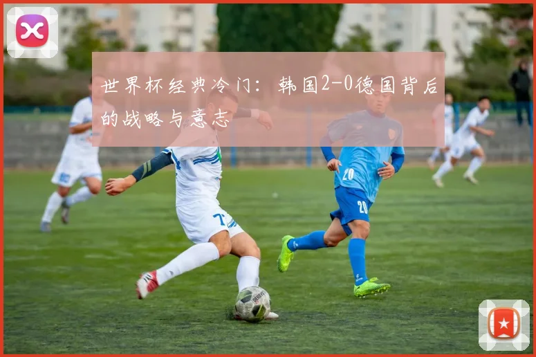 世界杯经典冷门：韩国2-0德国背后的战略与意志