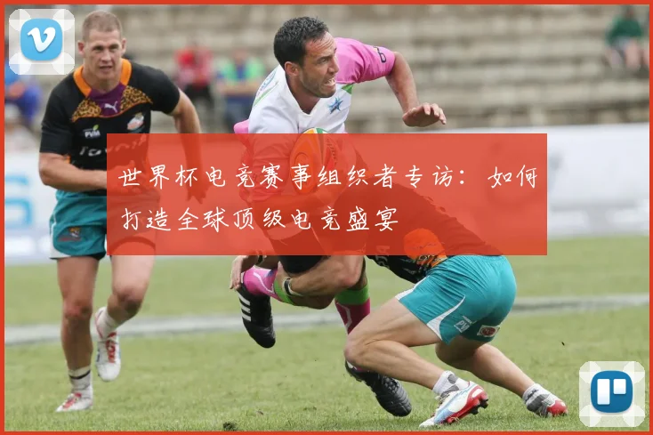 世界杯电竞赛事组织者专访：如何打造全球顶级电竞盛宴