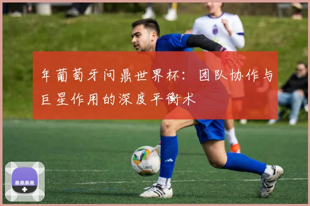 年葡萄牙问鼎世界杯：团队协作与巨星作用的深度平衡术