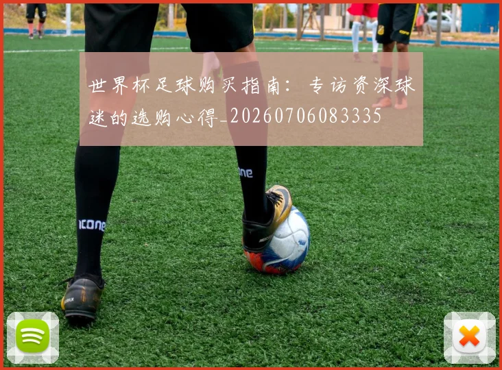世界杯足球购买指南：专访资深球迷的选购心得_20260706083335