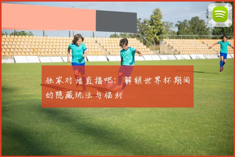 独家对话直播吧：解锁世界杯期间的隐藏玩法与福利