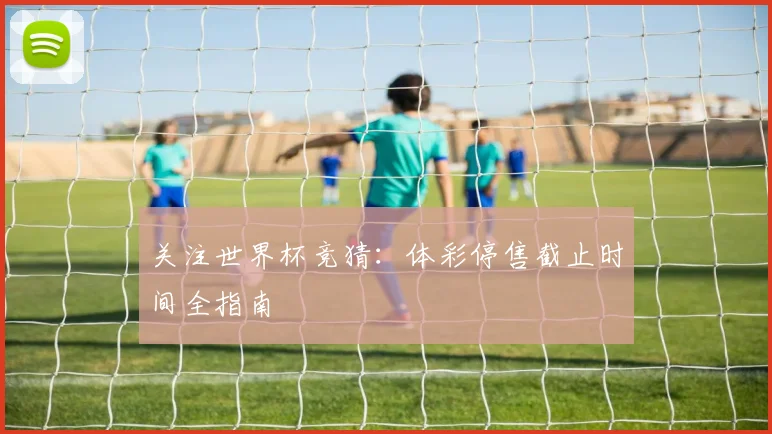 关注世界杯竞猜：体彩停售截止时间全指南