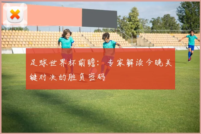 足球世界杯前瞻：专家解读今晚关键对决的胜负密码