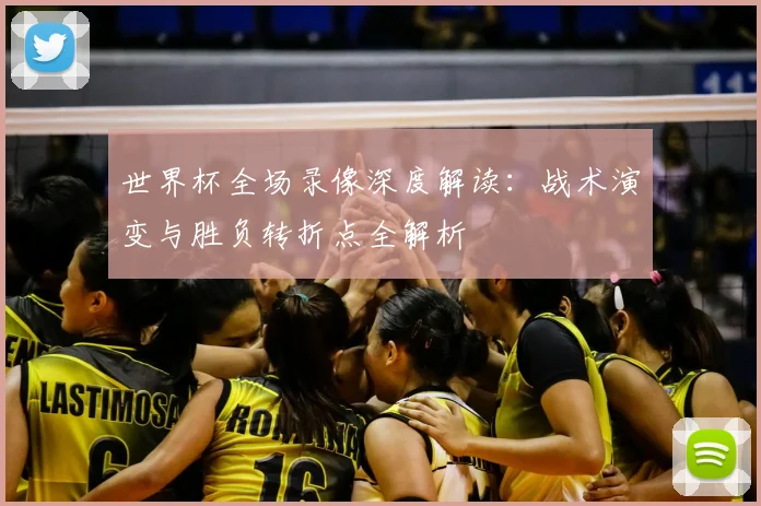 世界杯全场录像深度解读：战术演变与胜负转折点全解析