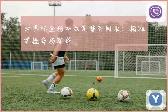 世界杯全场回放完整时间表:精准掌握每场赛事