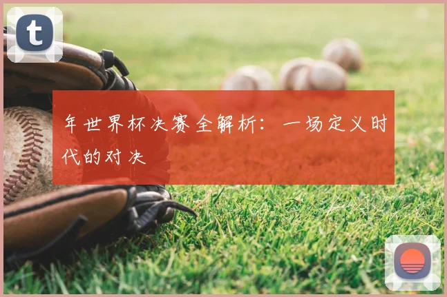 年世界杯决赛全解析：一场定义时代的对决