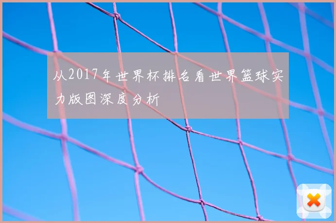 从2017年世界杯排名看世界篮球实力版图深度分析