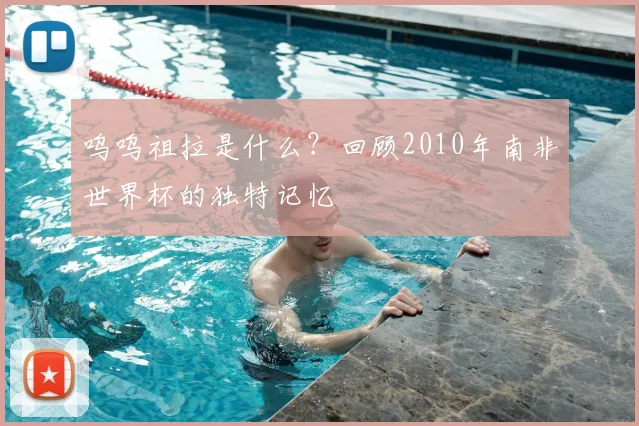 呜呜祖拉是什么?回顾2010年南非世界杯的独特记忆