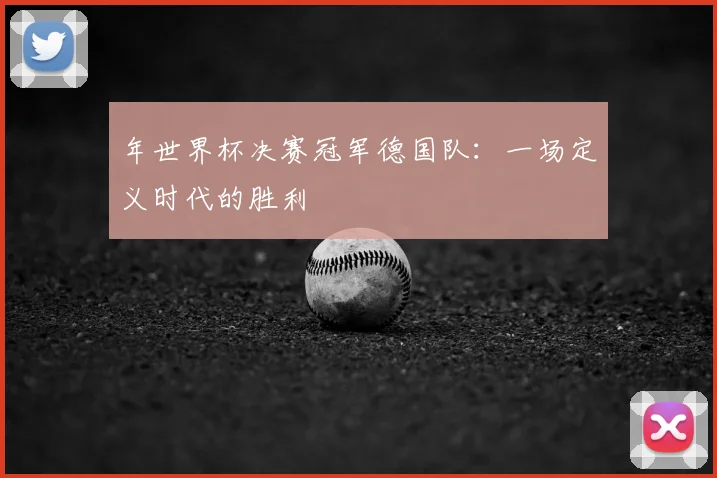 年世界杯决赛冠军德国队：一场定义时代的胜利