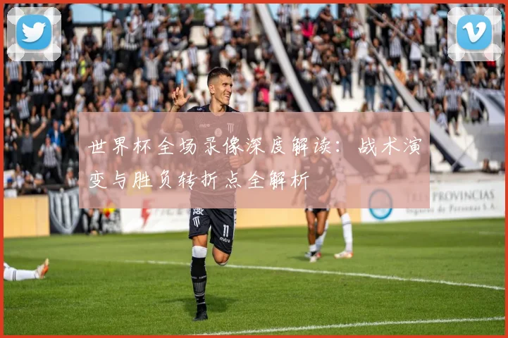 世界杯全场录像深度解读：战术演变与胜负转折点全解析