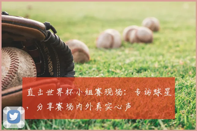 直击世界杯小组赛现场:专访球星,分享赛场内外真实心声