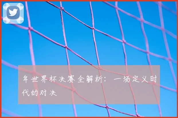 年世界杯决赛全解析：一场定义时代的对决