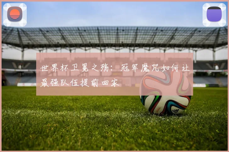 世界杯卫冕之殇：冠军魔咒如何让最强队伍提前回家