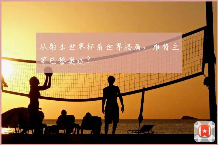 从射击世界杯看世界格局，谁将主宰巴黎奥运？