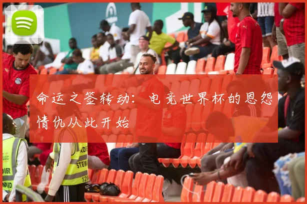 命运之签转动:电竞世界杯的恩怨情仇从此开始