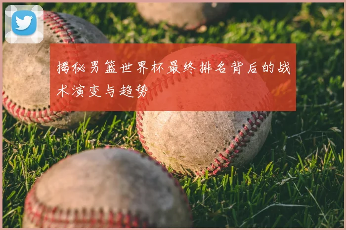 揭秘男篮世界杯最终排名背后的战术演变与趋势