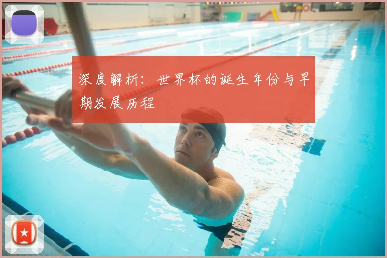深度解析：世界杯的诞生年份与早期发展历程