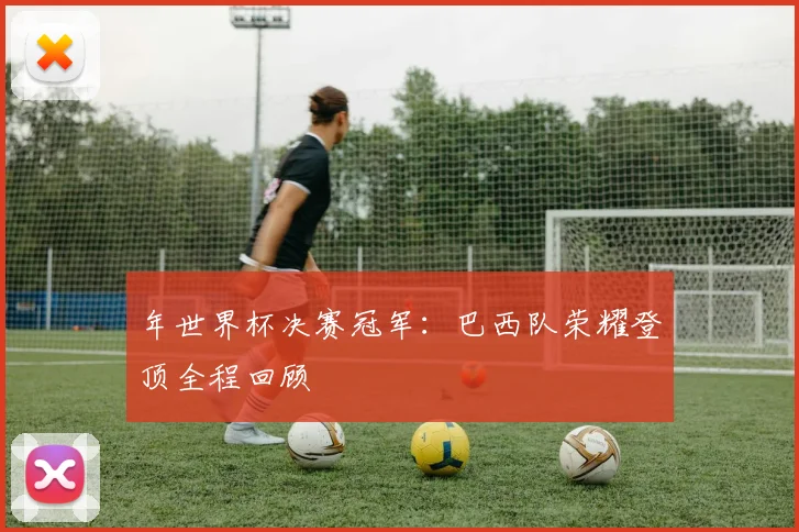 年世界杯决赛冠军：巴西队荣耀登顶全程回顾
