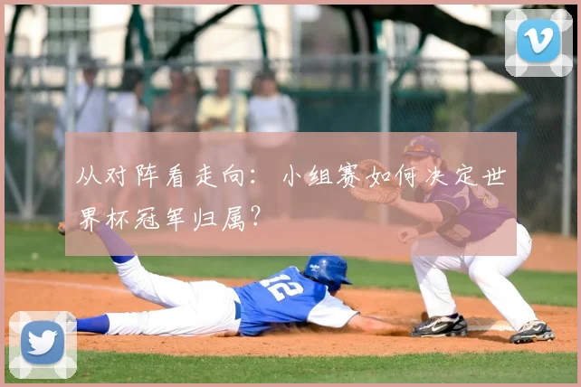 从对阵看走向：小组赛如何决定世界杯冠军归属？