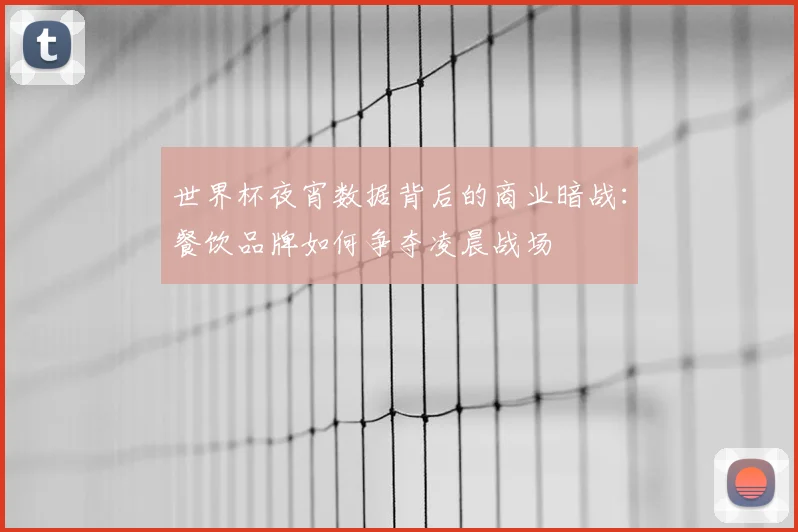 世界杯夜宵数据背后的商业暗战：餐饮品牌如何争夺凌晨战场