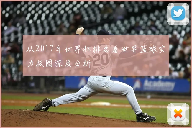 从2017年世界杯排名看世界篮球实力版图深度分析