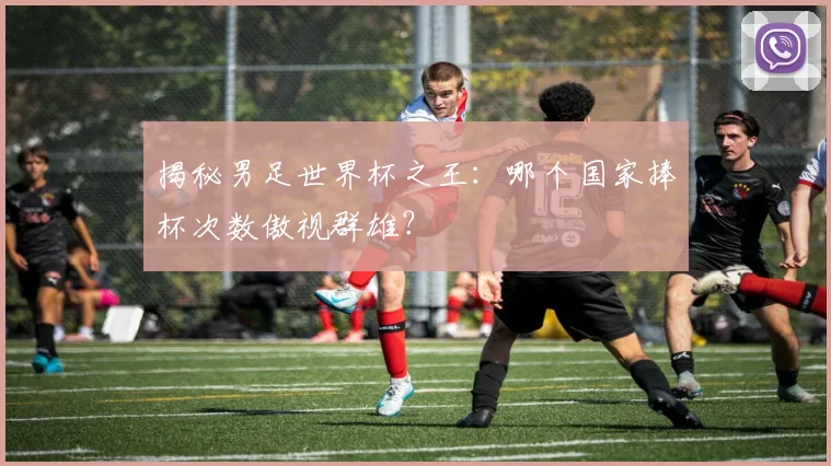 揭秘男足世界杯之王：哪个国家捧杯次数傲视群雄？