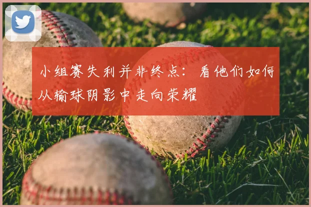 小组赛失利并非终点:看他们如何从输球阴影中走向荣耀