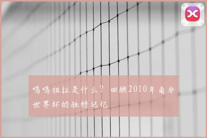 呜呜祖拉是什么?回顾2010年南非世界杯的独特记忆