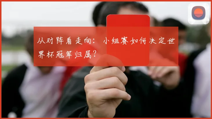 从对阵看走向：小组赛如何决定世界杯冠军归属？