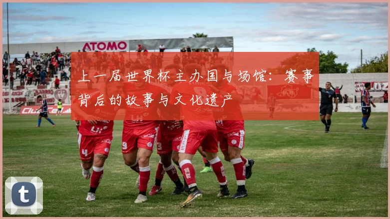 上一届世界杯主办国与场馆：赛事背后的故事与文化遗产