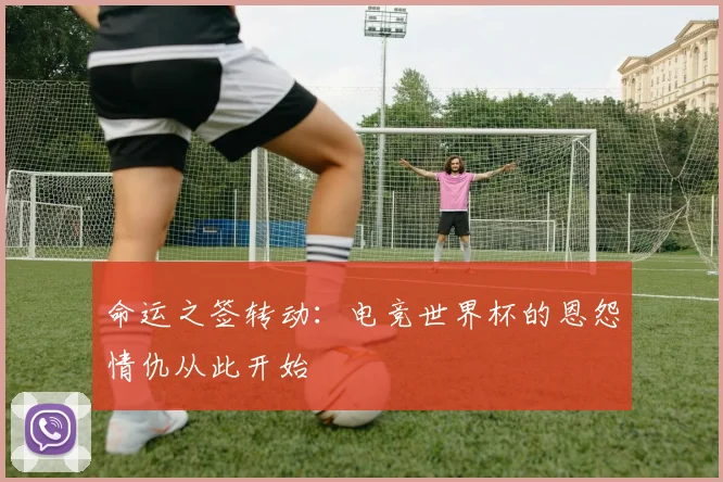 命运之签转动:电竞世界杯的恩怨情仇从此开始