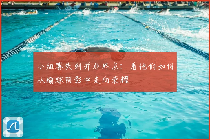 小组赛失利并非终点:看他们如何从输球阴影中走向荣耀