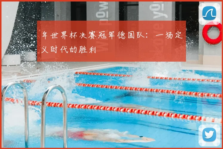 年世界杯决赛冠军德国队：一场定义时代的胜利